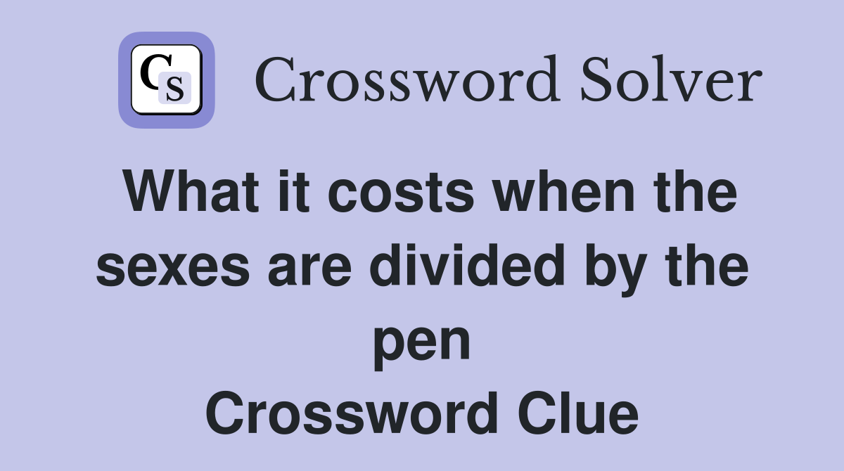 What it costs when the sexes are divided by the pen Crossword Clue Answers Crossword Solver